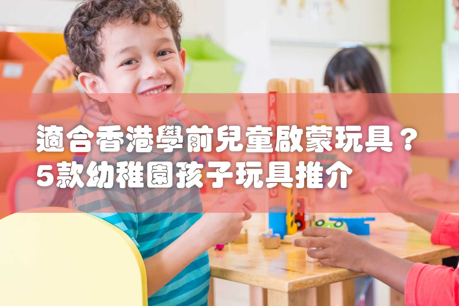 如何選擇在港的學前啟蒙玩具?最受幼稚園歡迎的玩具是那種?