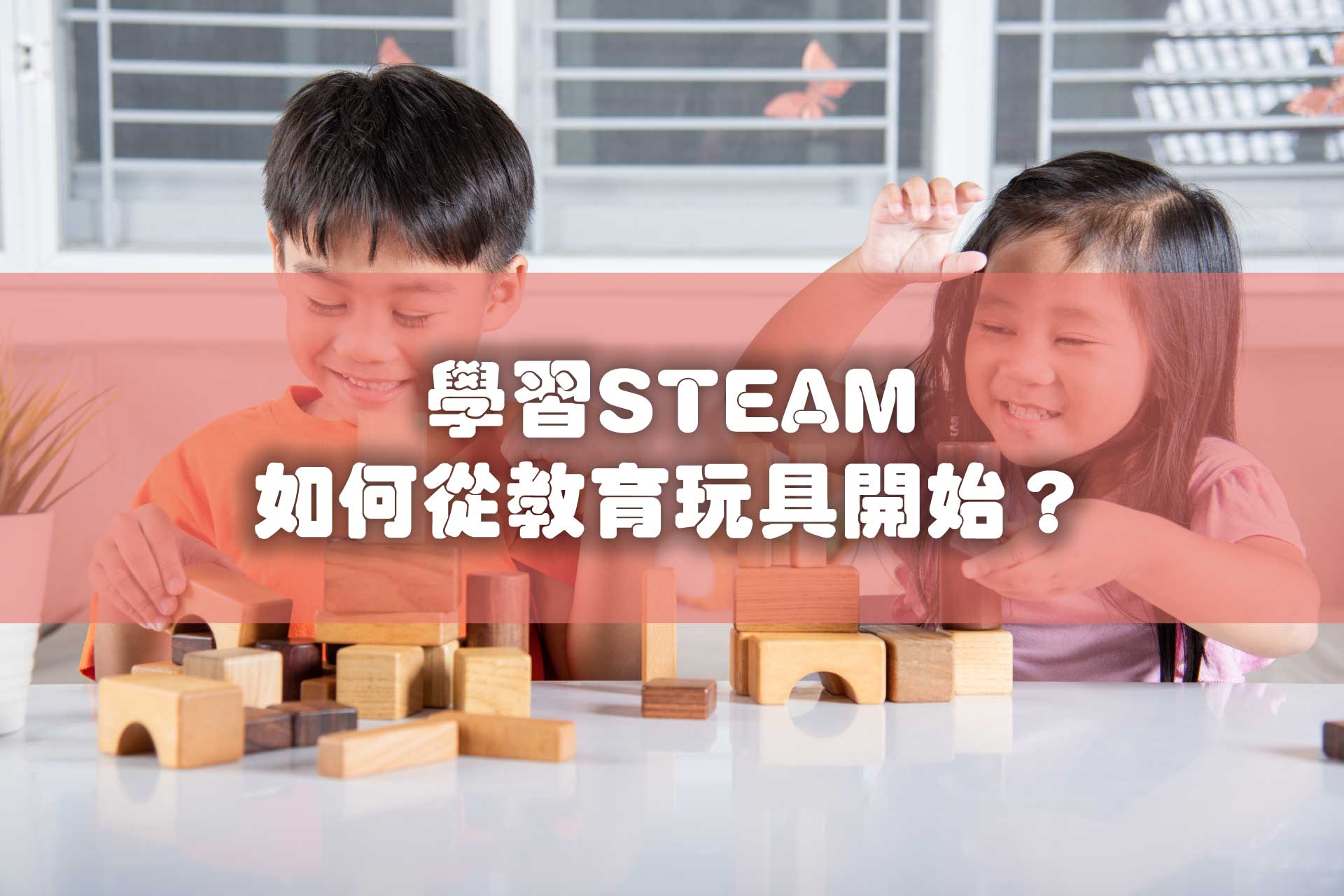 【2024兒童教育玩具推介】學習STEAM如何從教育玩具開始？