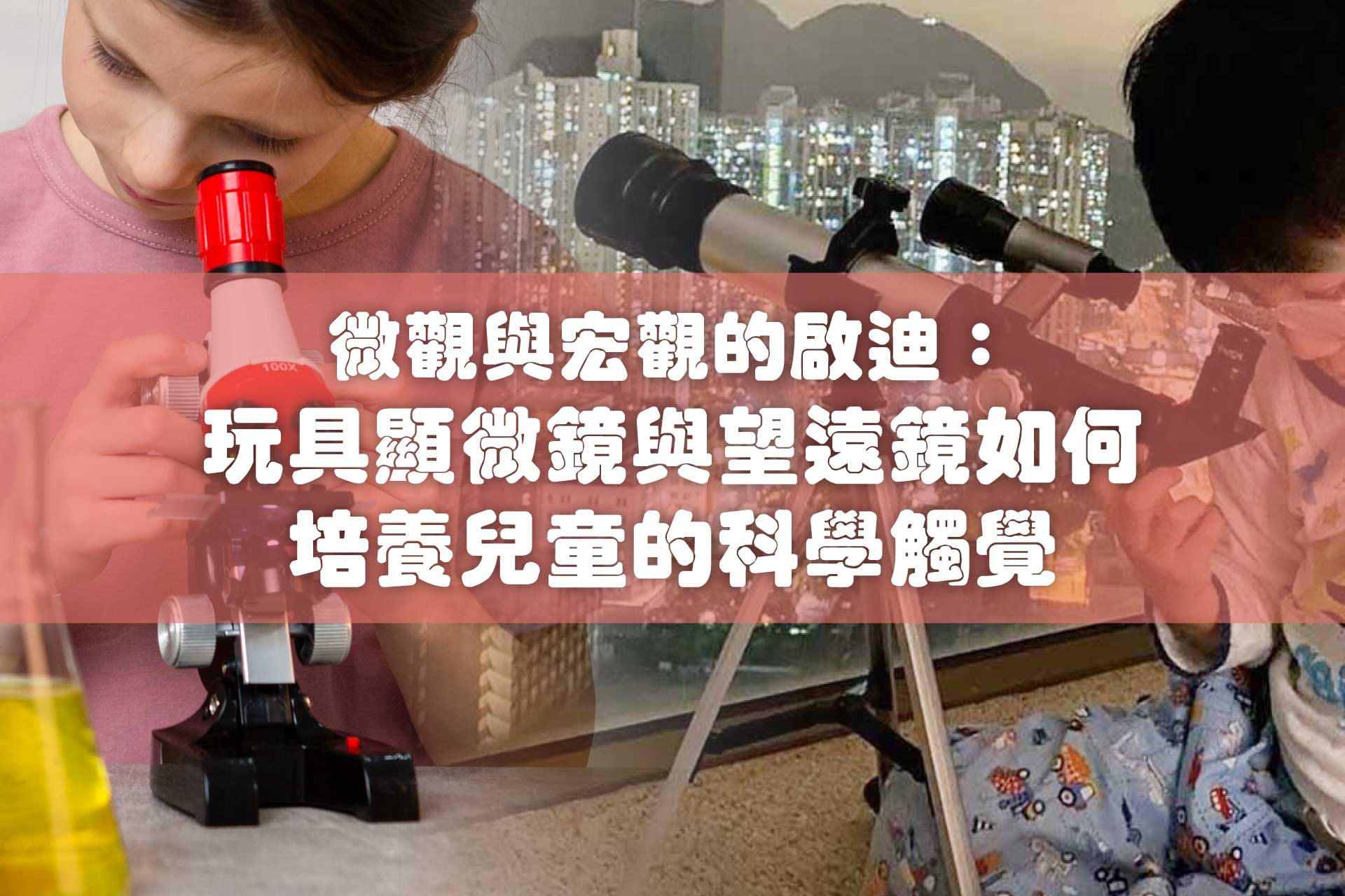 微觀與宏觀的啟迪：玩具顯微鏡與望遠鏡如何培養兒童的科學觸覺