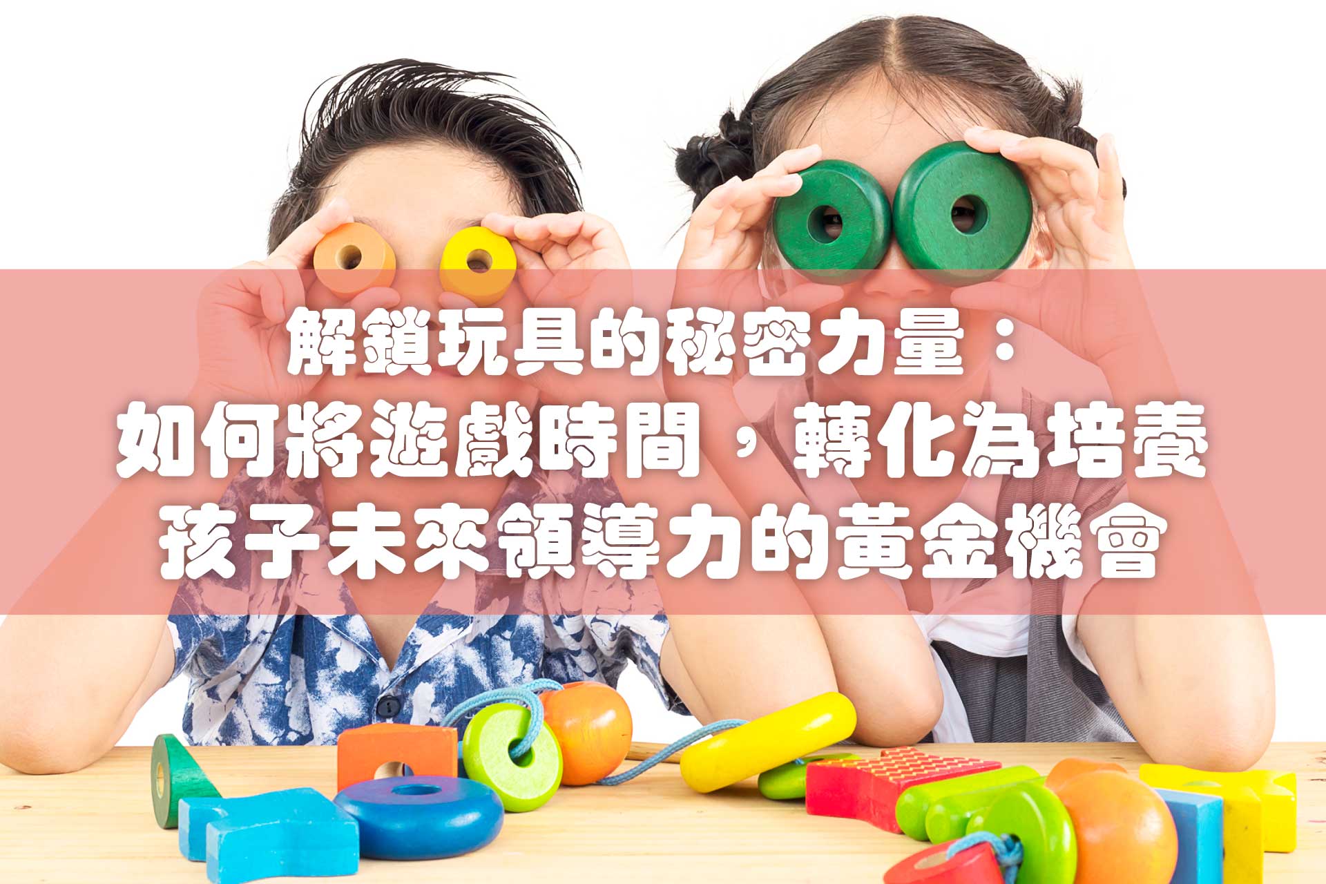 解鎖玩具的秘密力量：如何將遊戲時間，轉化為培養孩子高情商、同理心與未來領導力的黃金機會