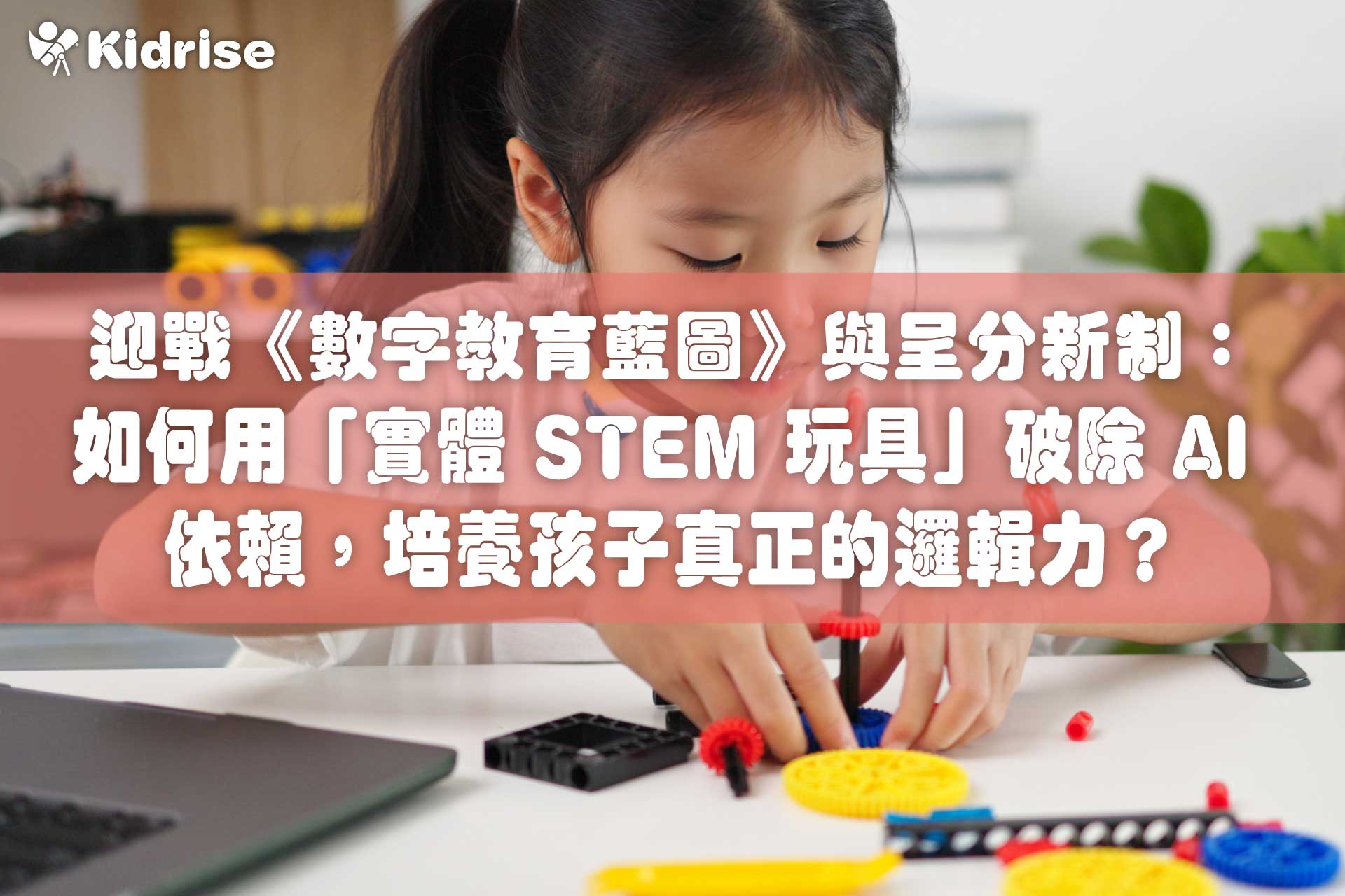 迎戰《中小學數字教育發展藍圖》與小學科學科呈分新制！香港家長必讀：如何用「實體 STEM 玩具」破除 AI 螢幕依賴，培養孩子真正的邏輯力？