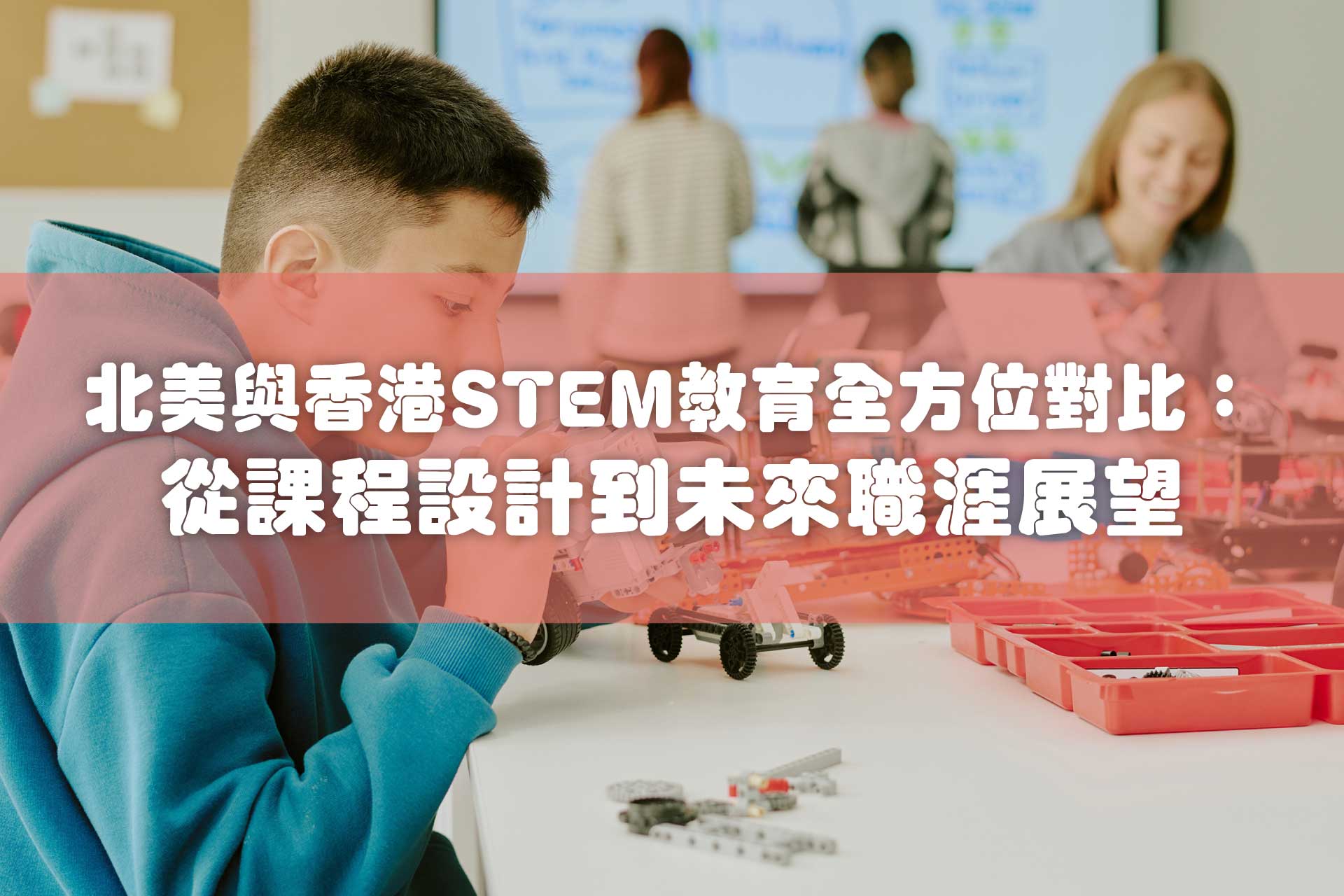北美與香港STEM教育全方位深度對比：從課程設計到未來職涯展望 - Kidrise🧒🏻STEM香港教育玩具｜STEAM科學實驗玩具｜STEM幼兒教育玩具｜啟智早教玩具｜蒙特梭利教具