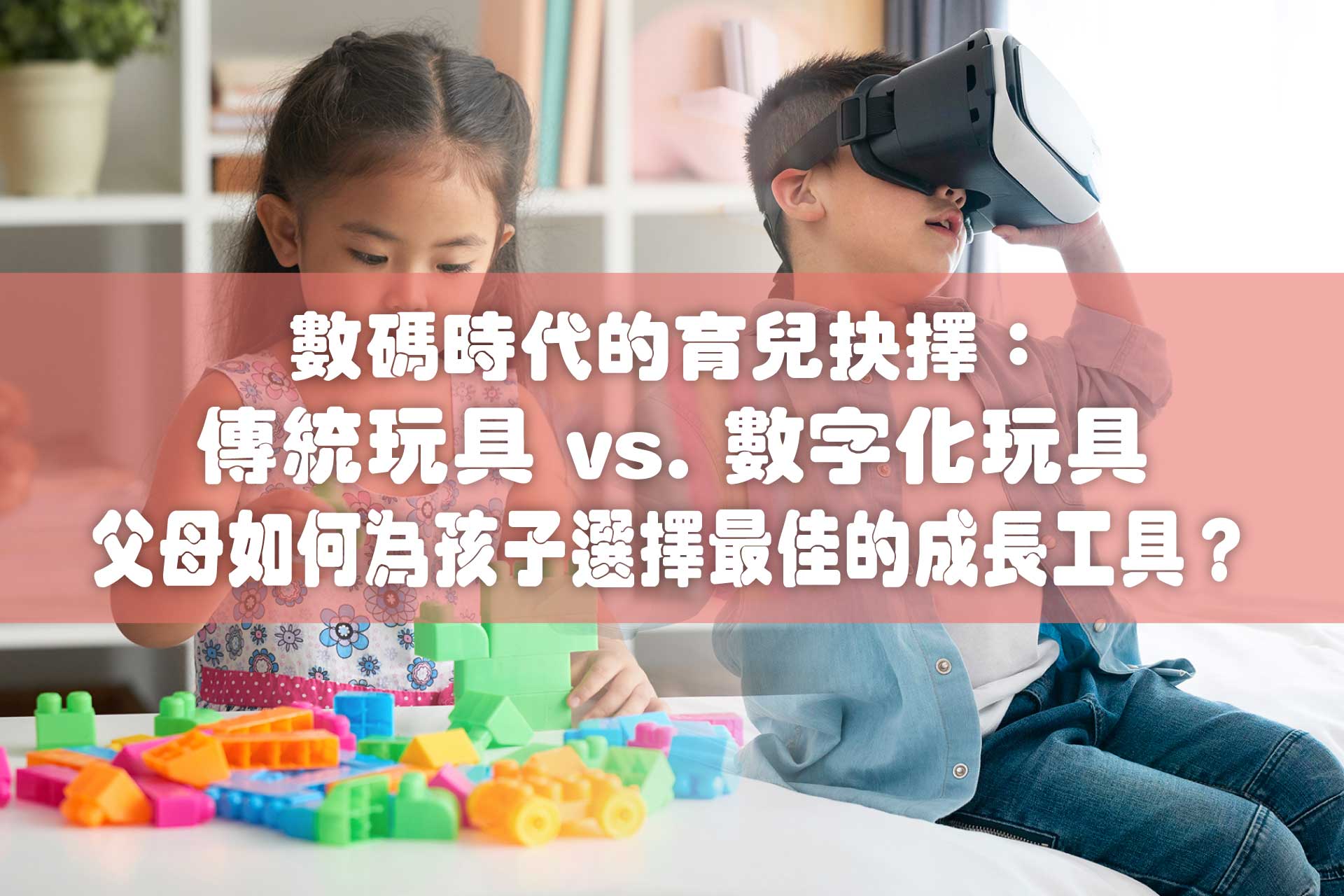 數碼時代的育兒抉擇：傳統玩具 vs. 數字化玩具，香港父母如何為孩子選擇最佳的成長工具？
