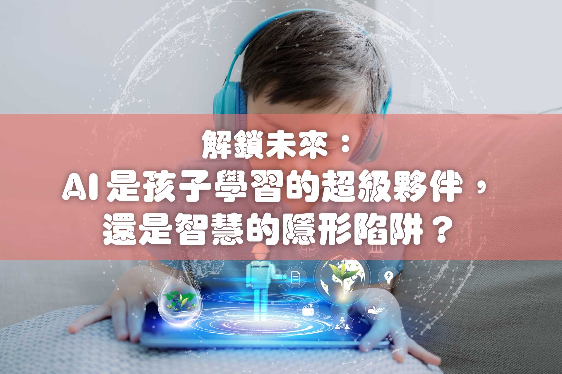 解鎖未來：AI 是孩子學習的超級夥伴，還是智慧的隱形陷阱？