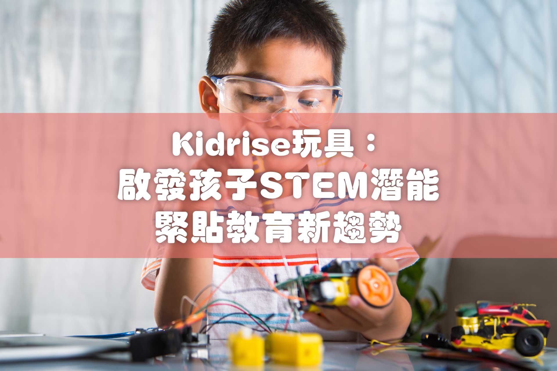 Kidrise玩具：啟發孩子STEM潛能，緊貼教育新趨勢